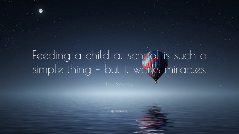 Drew Barrymore Quote: “Feeding a child at school is such a simple thing – but it works miracles.”