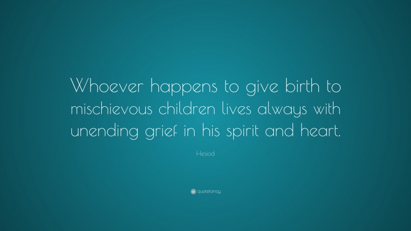 Hesiod Quote: “Whoever happens to give birth to mischievous children lives always with unending grief in his spirit and heart.”