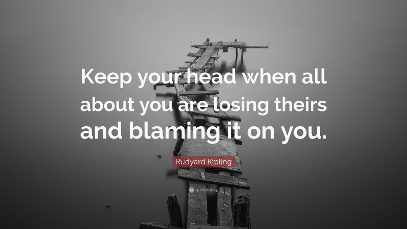 Rudyard Kipling Quote: “Keep your head when all about you are losing theirs and blaming it on you.”