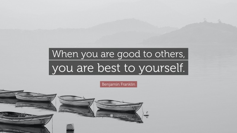 Benjamin Franklin Quote: “When you are good to others, you are best to yourself.”