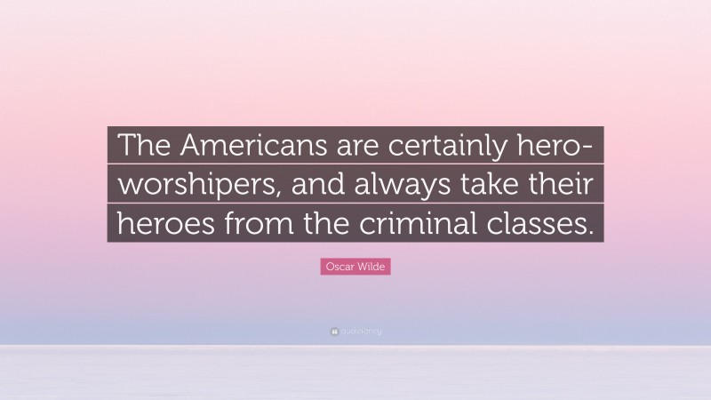 Oscar Wilde Quote: “The Americans are certainly hero-worshipers, and always take their heroes from the criminal classes.”