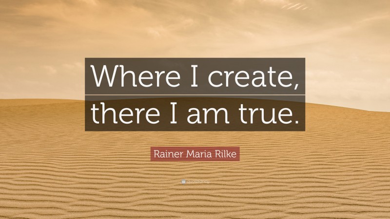 Rainer Maria Rilke Quote: “Where I create, there I am true.”