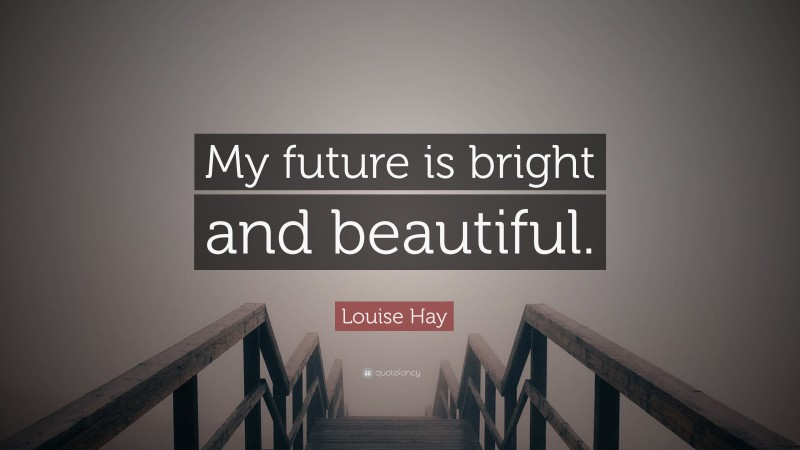 Louise Hay Quote: “My future is bright and beautiful.”