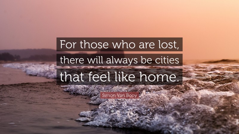 Simon Van Booy Quote: “For those who are lost, there will always be cities that feel like home.”