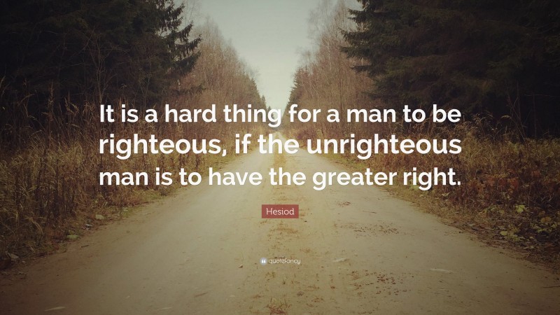 Hesiod Quote: “It is a hard thing for a man to be righteous, if the unrighteous man is to have the greater right.”