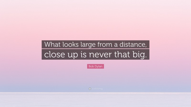 Bob Dylan Quote: “What looks large from a distance, close up is never that big.”