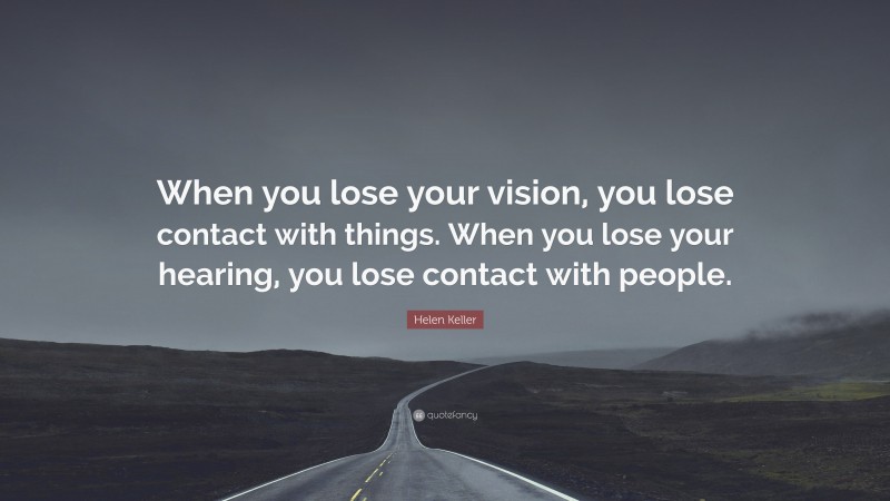 Helen Keller Quote: “When you lose your vision, you lose contact with things. When you lose your hearing, you lose contact with people.”