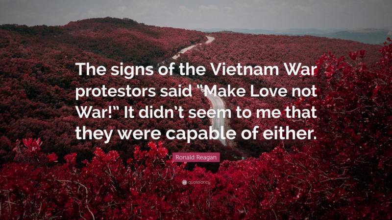 Ronald Reagan Quote: “The signs of the Vietnam War protestors said “Make Love not War!” It didn’t seem to me that they were capable of either.”