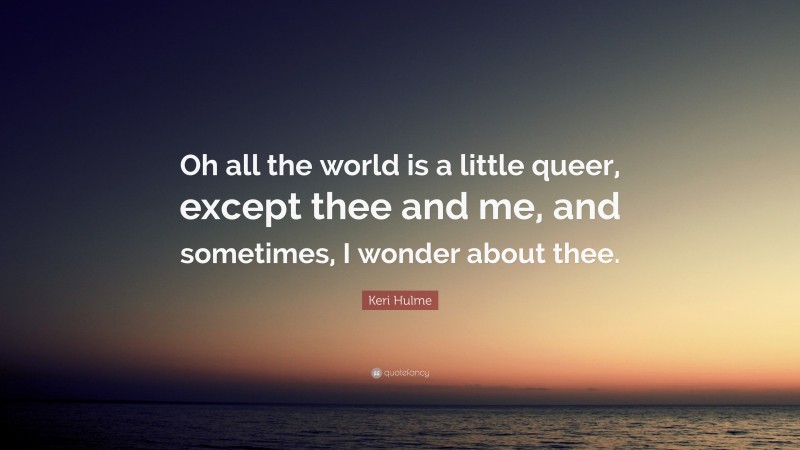 Keri Hulme Quote: “Oh all the world is a little queer, except thee and me, and sometimes, I wonder about thee.”
