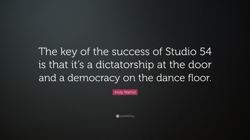 Andy Warhol Quote: “The key of the success of Studio 54 is that it’s a dictatorship at the door and a democracy on the dance floor.”