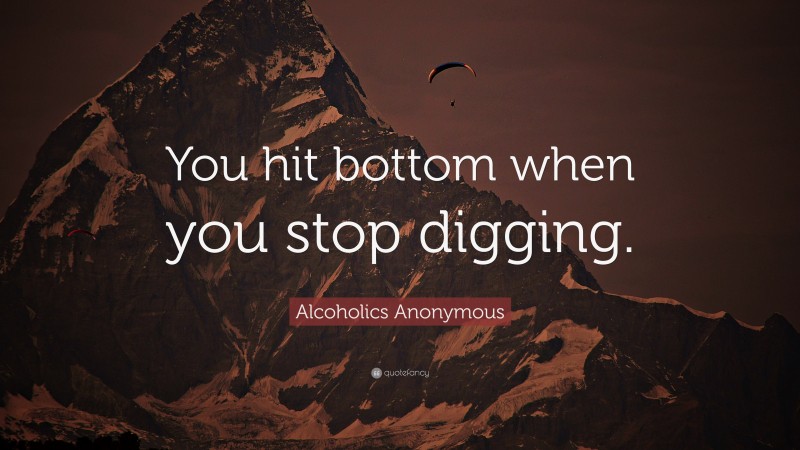 Alcoholics Anonymous Quote: “You hit bottom when you stop digging.”