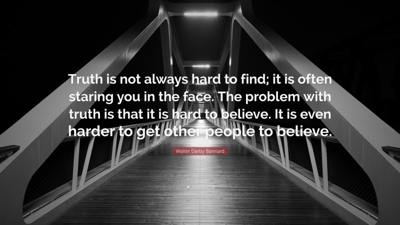 Walter Darby Bannard Quote: “Truth is not always hard to find; it is often staring you in the face. The problem with truth is that it is hard to believe. It is even harder to get other people to believe.”