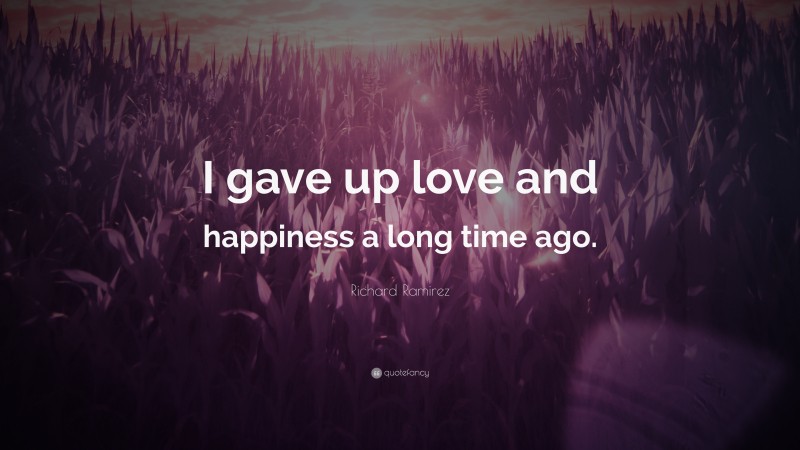Richard Ramirez Quote: “I gave up love and happiness a long time ago.”