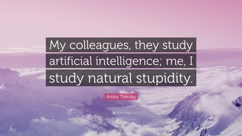 Amos Tversky Quote: “My colleagues, they study artificial intelligence; me, I study natural stupidity.”