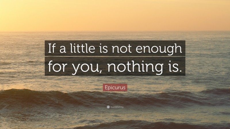 Epicurus Quote: “If a little is not enough for you, nothing is.”