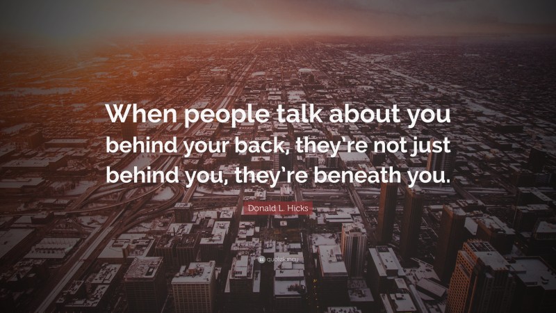 Donald L. Hicks Quote: “When people talk about you behind your back, they’re not just behind you, they’re beneath you.”