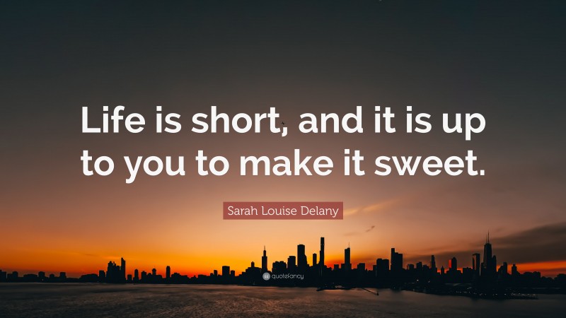 Sarah Louise Delany Quote: “Life is short, and it is up to you to make it sweet.”