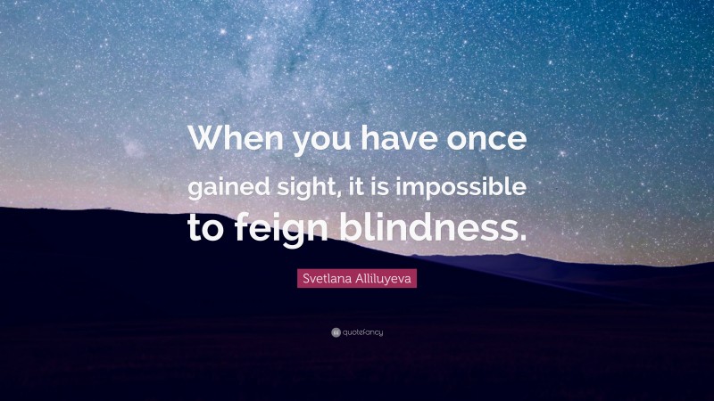 Svetlana Alliluyeva Quote: “When you have once gained sight, it is impossible to feign blindness.”