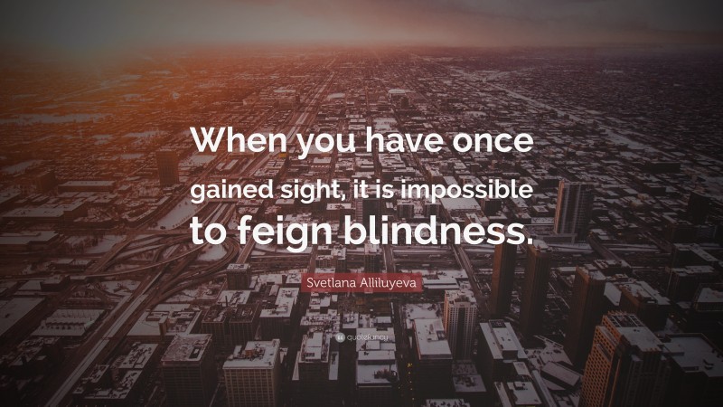 Svetlana Alliluyeva Quote: “When you have once gained sight, it is impossible to feign blindness.”