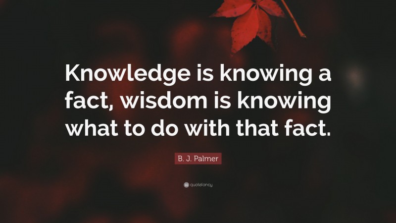 B. J. Palmer Quote: “Knowledge is knowing a fact, wisdom is knowing what to do with that fact.”