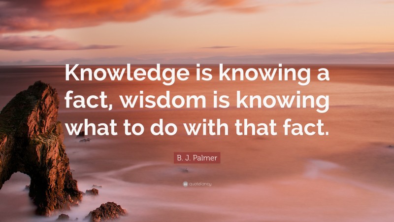 B. J. Palmer Quote: “Knowledge is knowing a fact, wisdom is knowing what to do with that fact.”