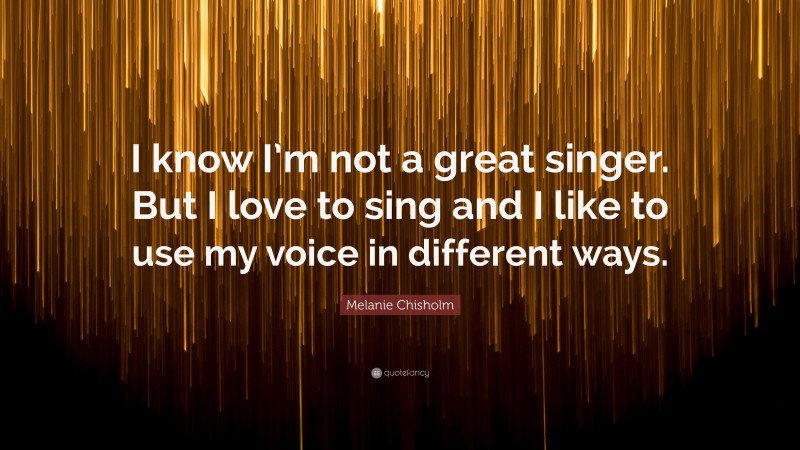 Melanie Chisholm Quote: “I know I’m not a great singer. But I love to sing and I like to use my voice in different ways.”