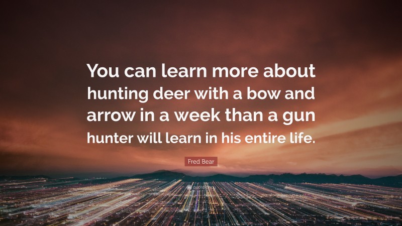 Fred Bear Quote: “You can learn more about hunting deer with a bow and arrow in a week than a gun hunter will learn in his entire life.”