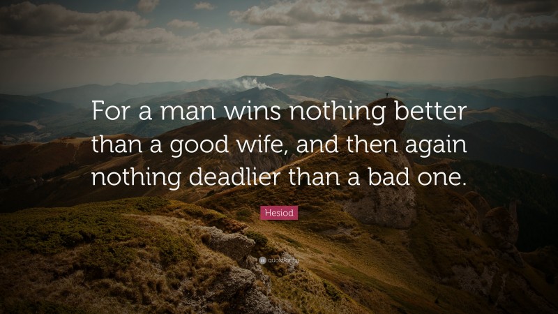 Hesiod Quote: “For a man wins nothing better than a good wife, and then again nothing deadlier than a bad one.”
