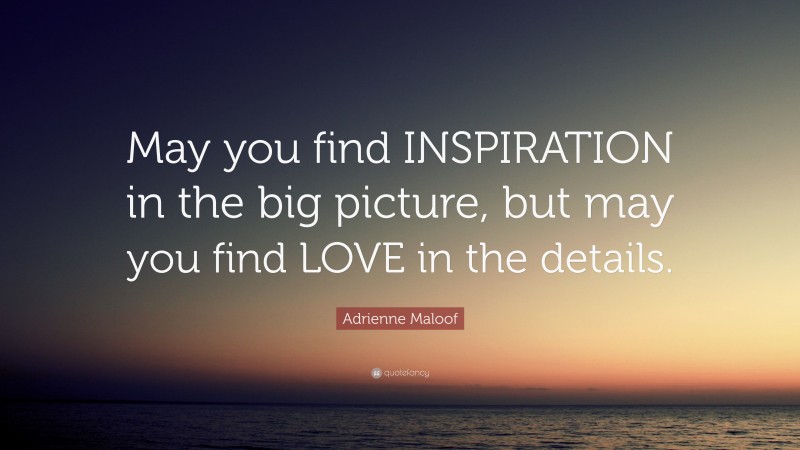 Adrienne Maloof Quote: “May you find INSPIRATION in the big picture, but may you find LOVE in the details.”