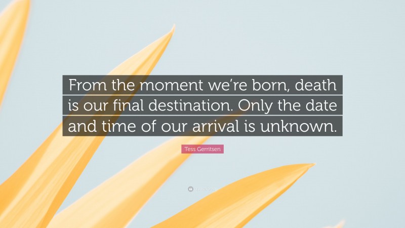 Tess Gerritsen Quote: “From the moment we’re born, death is our final destination. Only the date and time of our arrival is unknown.”