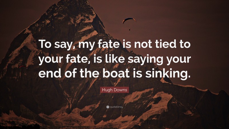 Hugh Downs Quote: “To say, my fate is not tied to your fate, is like saying your end of the boat is sinking.”
