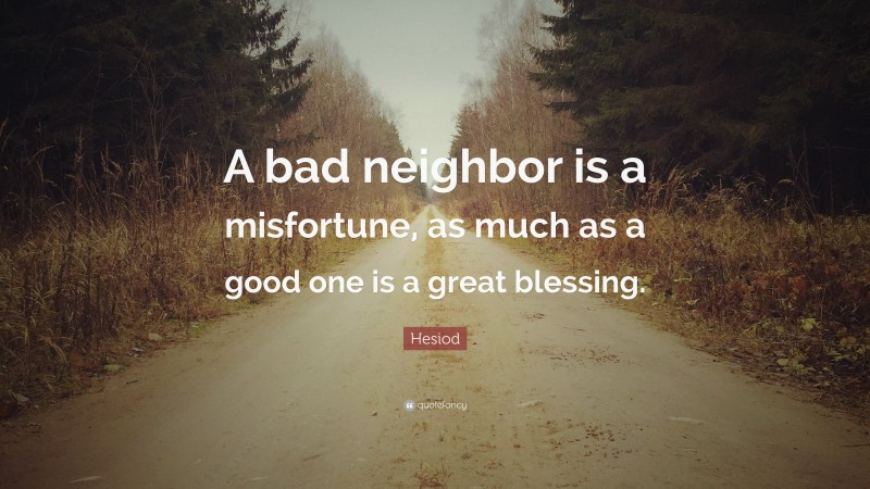 Hesiod Quote: “A bad neighbor is a misfortune, as much as a good one is a great blessing.”
