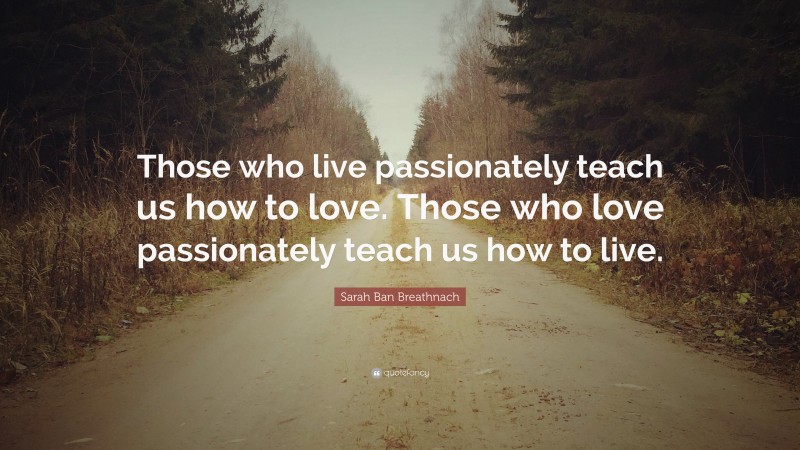 Sarah Ban Breathnach Quote: “Those who live passionately teach us how to love. Those who love passionately teach us how to live.”