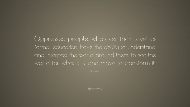 Ella Baker Quote: “Oppressed people, whatever their level of formal education, have the ability to understand and interpret the world around them, to see the world for what it is, and move to transform it.”