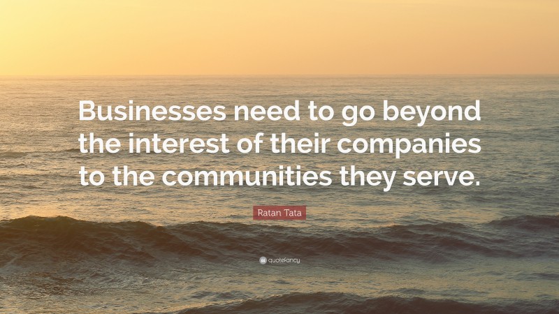 Ratan Tata Quote: “Businesses need to go beyond the interest of their companies to the communities they serve.”