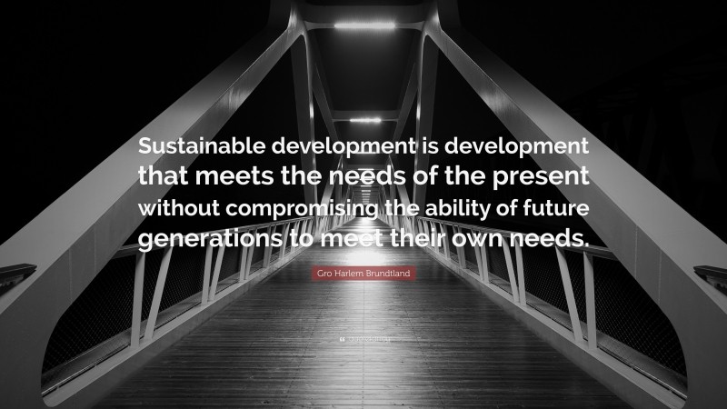 Gro Harlem Brundtland Quote: “Sustainable development is development that meets the needs of the present without compromising the ability of future generations to meet their own needs.”