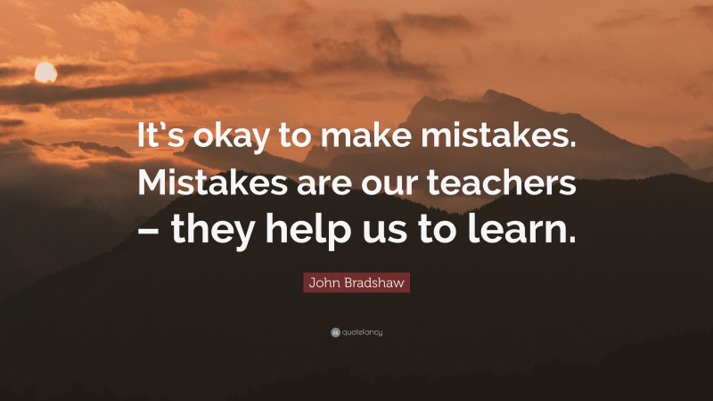 John Bradshaw Quote: “It’s okay to make mistakes. Mistakes are our teachers – they help us to learn.”