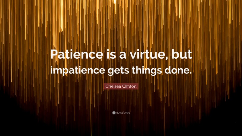 Chelsea Clinton Quote: “Patience is a virtue, but impatience gets things done.”