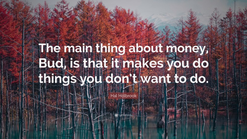 Hal Holbrook Quote: “The main thing about money, Bud, is that it makes you do things you don’t want to do.”