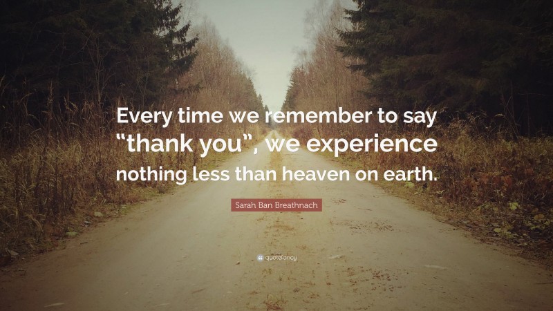Sarah Ban Breathnach Quote: “Every time we remember to say “thank you”, we experience nothing less than heaven on earth.”
