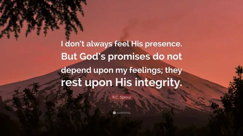 R.C. Sproul Quote: “I don’t always feel His presence. But God’s promises do not depend upon my feelings; they rest upon His integrity.”