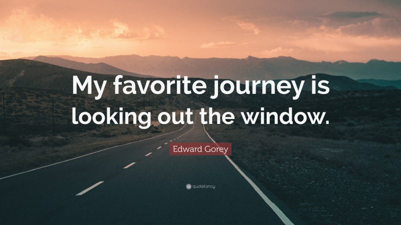 Edward Gorey Quote: “My favorite journey is looking out the window.”