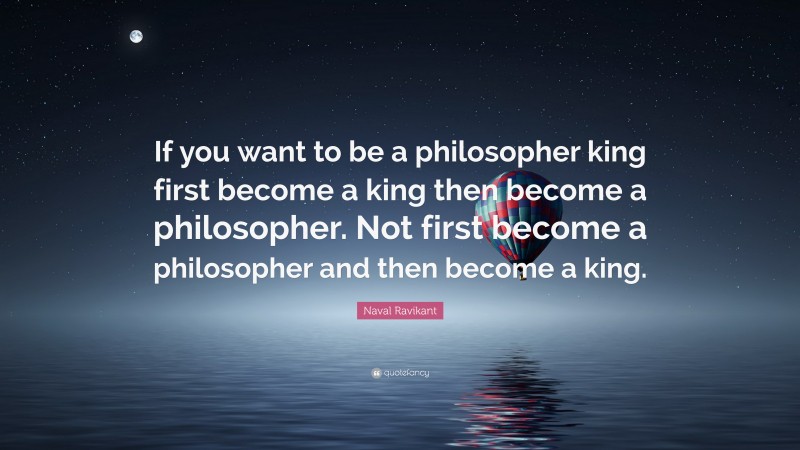 Naval Ravikant Quote: “If you want to be a philosopher king first become a king then become a philosopher. Not first become a philosopher and then become a king.”