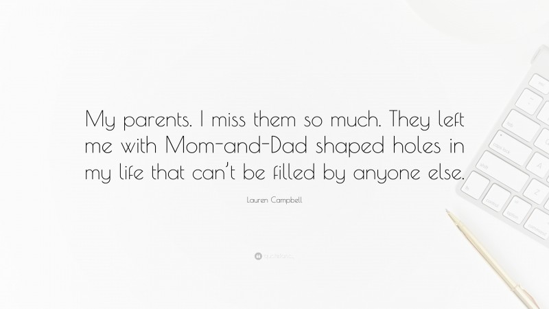 Lauren Campbell Quote: “My parents. I miss them so much. They left me with Mom-and-Dad shaped holes in my life that can’t be filled by anyone else.”