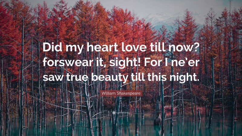 William Shakespeare Quote: “Did my heart love till now? forswear it, sight! For I ne’er saw true beauty till this night.”