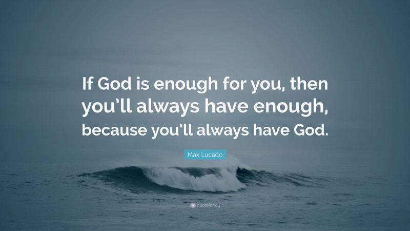 Max Lucado Quote: “If God is enough for you, then you’ll always have enough, because you’ll always have God.”