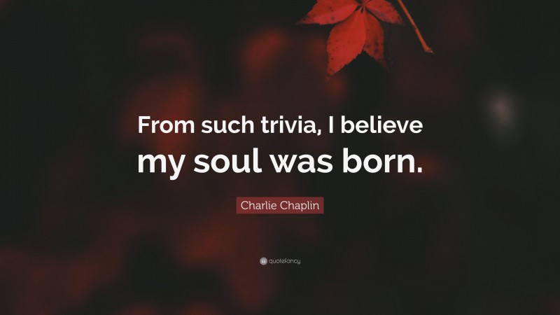 Charlie Chaplin Quote: “From such trivia, I believe my soul was born.”