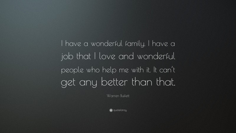 Warren Buffett Quote: “I have a wonderful family. I have a job that I love and wonderful people who help me with it. It can’t get any better than that.”