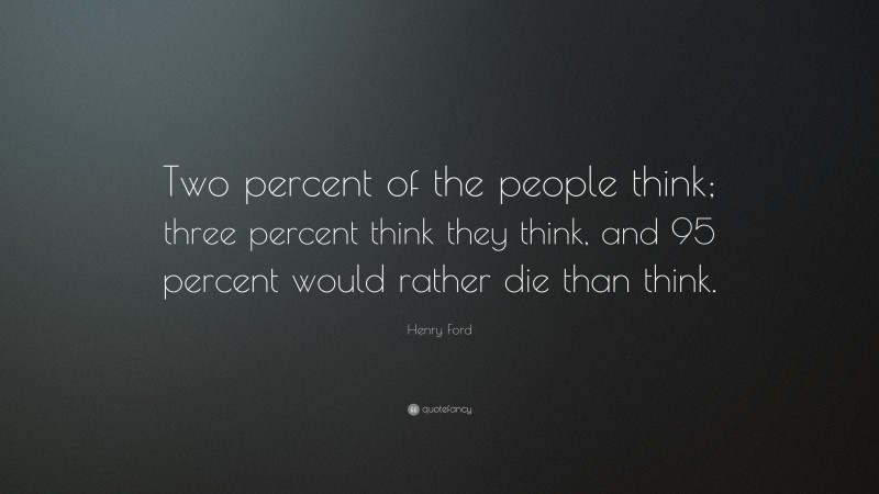 Henry Ford Quote: “Two percent of the people think; three percent think they think, and 95 percent would rather die than think.”