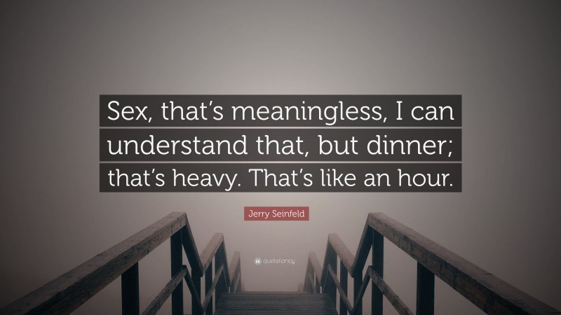 Jerry Seinfeld Quote: “Sex, that’s meaningless, I can understand that, but dinner; that’s heavy. That’s like an hour.”